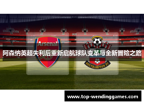 阿森纳英超失利后重新启航球队变革与全新冒险之路