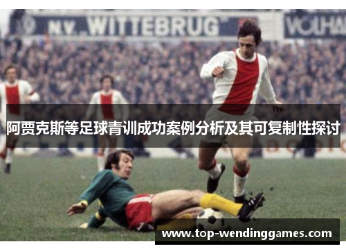 阿贾克斯等足球青训成功案例分析及其可复制性探讨