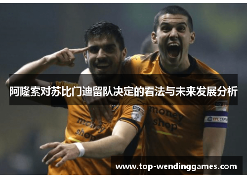 阿隆索对苏比门迪留队决定的看法与未来发展分析