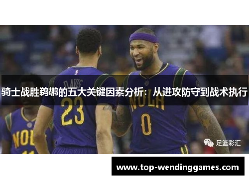 骑士战胜鹈鹕的五大关键因素分析：从进攻防守到战术执行