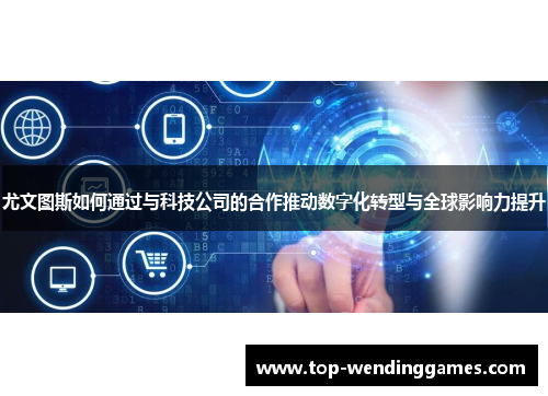 尤文图斯如何通过与科技公司的合作推动数字化转型与全球影响力提升