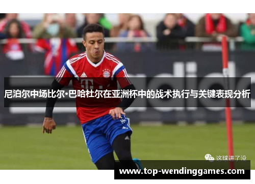 尼泊尔中场比尔·巴哈杜尔在亚洲杯中的战术执行与关键表现分析