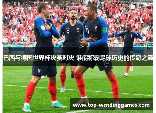 巴西与德国世界杯决赛对决 谁能称霸足球历史的传奇之巅