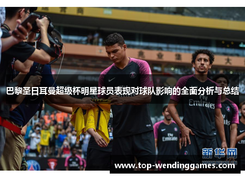 巴黎圣日耳曼超级杯明星球员表现对球队影响的全面分析与总结