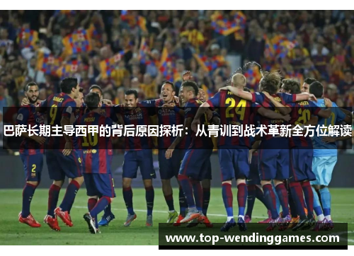 巴萨长期主导西甲的背后原因探析：从青训到战术革新全方位解读