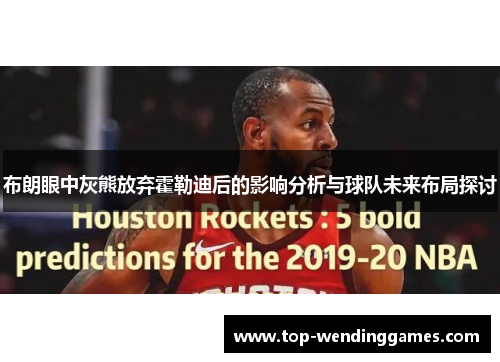 布朗眼中灰熊放弃霍勒迪后的影响分析与球队未来布局探讨