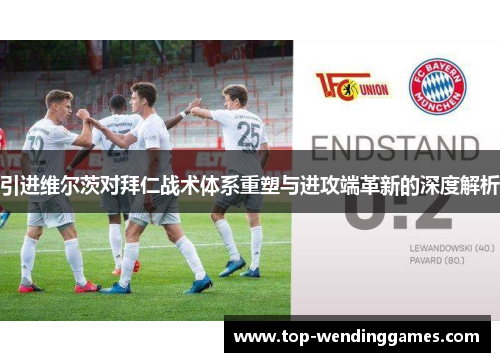 引进维尔茨对拜仁战术体系重塑与进攻端革新的深度解析