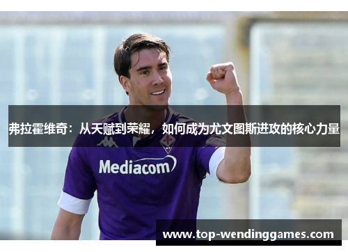 弗拉霍维奇：从天赋到荣耀，如何成为尤文图斯进攻的核心力量