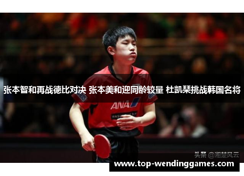 张本智和再战德比对决 张本美和迎同龄较量 杜凯琹挑战韩国名将