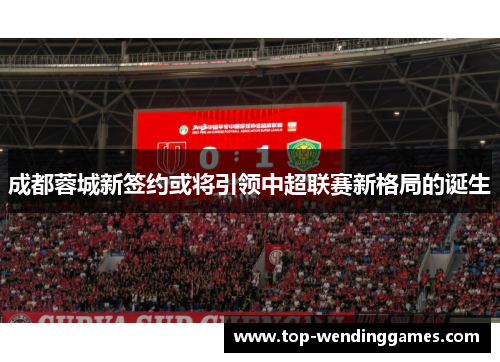 成都蓉城新签约或将引领中超联赛新格局的诞生