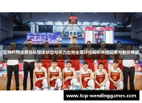 亚洲杯预选赛各队整体状态与实力走势全面评估解析关键因素与前景展望