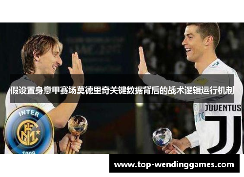 假设置身意甲赛场莫德里奇关键数据背后的战术逻辑运行机制 假设置身意甲赛场莫德里奇关键数据背后的战术逻辑运行机制