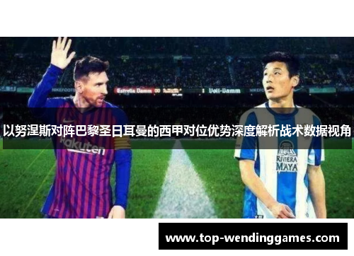 以努涅斯对阵巴黎圣日耳曼的西甲对位优势深度解析战术数据视角 以努涅斯对阵巴黎圣日耳曼的西甲对位优势深度解析战术数据视角