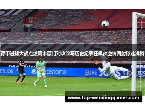 德甲进球大战点燃周末豪门对攻改写历史纪录狂飙夜激情四射球迷沸腾 德甲进球大战点燃周末豪门对攻改写历史纪录狂飙夜激情四射球迷沸腾