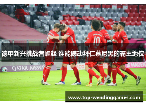 德甲新兴挑战者崛起 谁能撼动拜仁慕尼黑的霸主地位