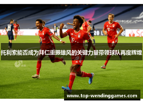 托利索能否成为拜仁重振雄风的关键力量带领球队再度辉煌 托利索能否成为拜仁重振雄风的关键力量带领球队再度辉煌