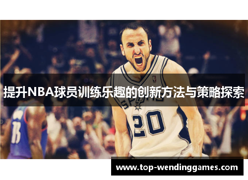 提升NBA球员训练乐趣的创新方法与策略探索