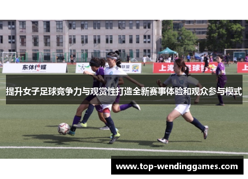 提升女子足球竞争力与观赏性打造全新赛事体验和观众参与模式