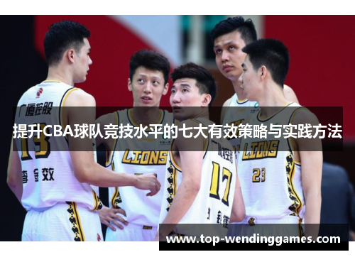 提升CBA球队竞技水平的七大有效策略与实践方法