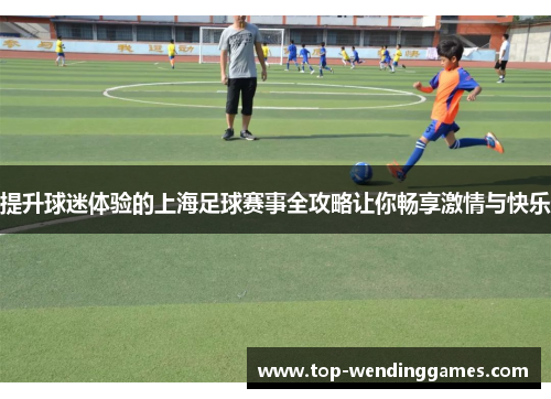 提升球迷体验的上海足球赛事全攻略让你畅享激情与快乐