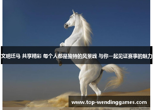 文明迁马 共享精彩 每个人都是独特的风景线 与你一起见证赛事的魅力