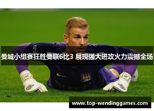 曼城小组赛狂胜曼联6比3 展现强大进攻火力震撼全场 曼城小组赛狂胜曼联6比3 展现强大进攻火力震撼全场
