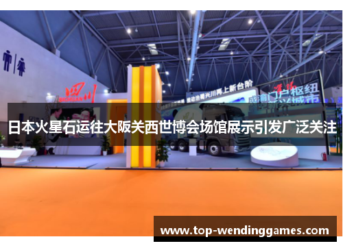日本火星石运往大阪关西世博会场馆展示引发广泛关注 日本火星石运往大阪关西世博会场馆展示引发广泛关注
