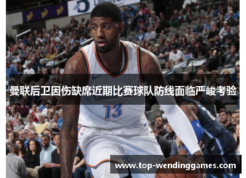 曼联后卫因伤缺席近期比赛球队防线面临严峻考验 曼联后卫因伤缺席近期比赛球队防线面临严峻考验