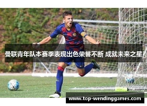 曼联青年队本赛季表现出色荣誉不断 成就未来之星