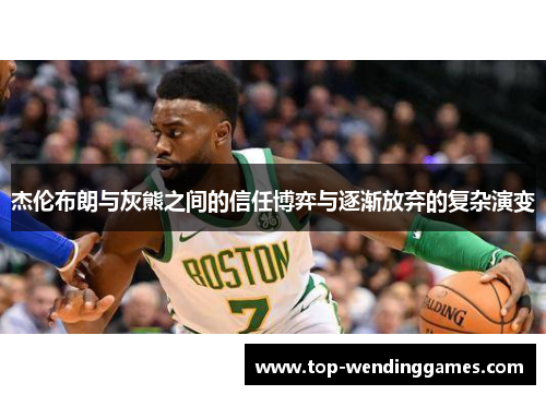 杰伦布朗与灰熊之间的信任博弈与逐渐放弃的复杂演变