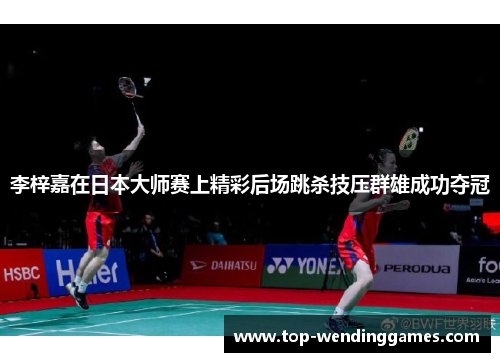 李梓嘉在日本大师赛上精彩后场跳杀技压群雄成功夺冠 李梓嘉在日本大师赛上精彩后场跳杀技压群雄成功夺冠