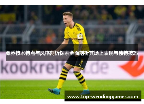 桑乔技术特点与风格剖析探索全面剖析其场上表现与独特技巧 桑乔技术特点与风格剖析探索全面剖析其场上表现与独特技巧