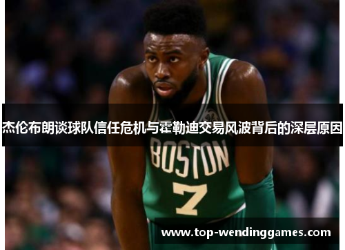 杰伦布朗谈球队信任危机与霍勒迪交易风波背后的深层原因