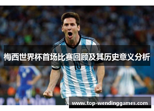 梅西世界杯首场比赛回顾及其历史意义分析