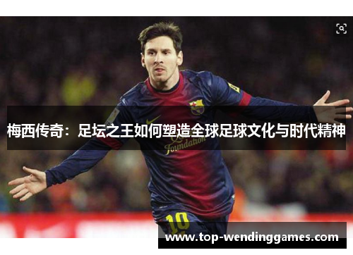 梅西传奇：足坛之王如何塑造全球足球文化与时代精神