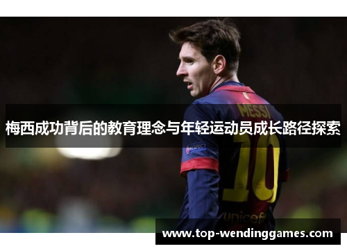 梅西成功背后的教育理念与年轻运动员成长路径探索 梅西成功背后的教育理念与年轻运动员成长路径探索