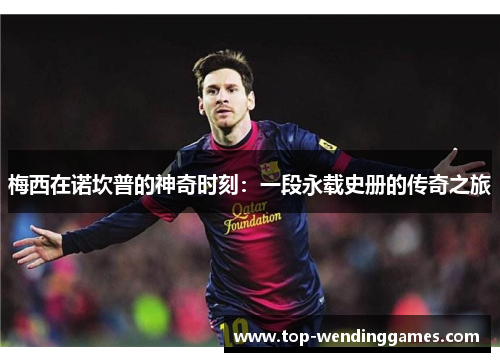 梅西在诺坎普的神奇时刻：一段永载史册的传奇之旅