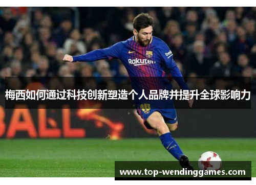 梅西如何通过科技创新塑造个人品牌并提升全球影响力