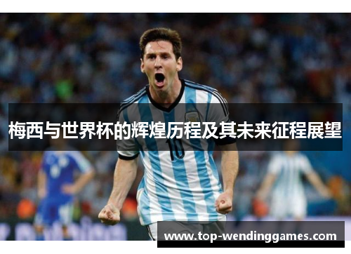 梅西与世界杯的辉煌历程及其未来征程展望