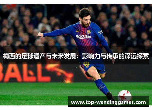 梅西的足球遗产与未来发展：影响力与传承的深远探索