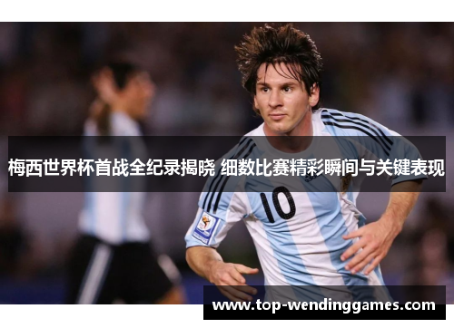 梅西世界杯首战全纪录揭晓 细数比赛精彩瞬间与关键表现