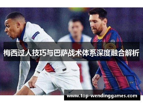 梅西过人技巧与巴萨战术体系深度融合解析 梅西过人技巧与巴萨战术体系深度融合解析