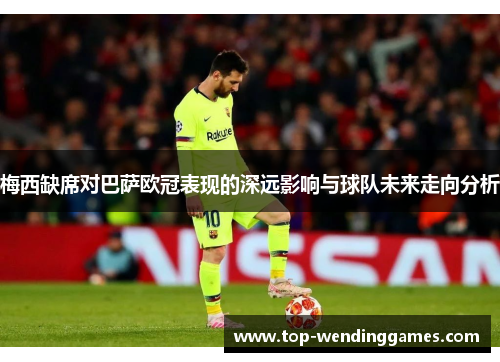 梅西缺席对巴萨欧冠表现的深远影响与球队未来走向分析 梅西缺席对巴萨欧冠表现的深远影响与球队未来走向分析