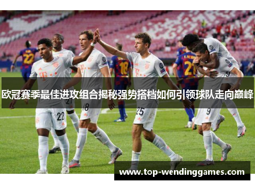 欧冠赛季最佳进攻组合揭秘强势搭档如何引领球队走向巅峰