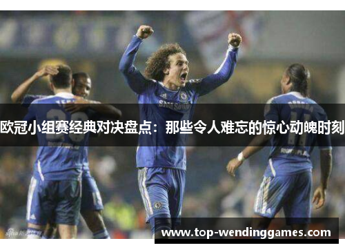 欧冠小组赛经典对决盘点：那些令人难忘的惊心动魄时刻