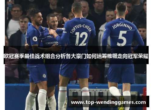 欧冠赛季最佳战术组合分析各大豪门如何运筹帷幄走向冠军荣耀