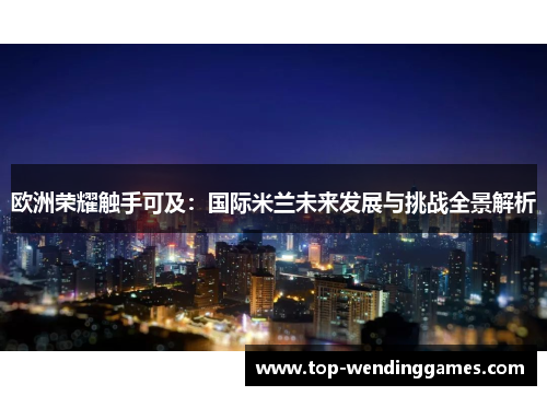 欧洲荣耀触手可及：国际米兰未来发展与挑战全景解析