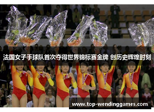 法国女子手球队首次夺得世界锦标赛金牌 创历史辉煌时刻