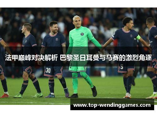 法甲巅峰对决解析 巴黎圣日耳曼与马赛的激烈角逐