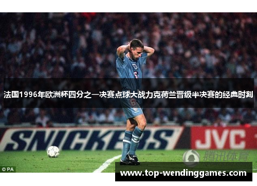 法国1996年欧洲杯四分之一决赛点球大战力克荷兰晋级半决赛的经典时刻 法国1996年欧洲杯四分之一决赛点球大战力克荷兰晋级半决赛的经典时刻